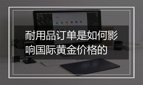 耐用品订单是如何影响国际黄金价格的