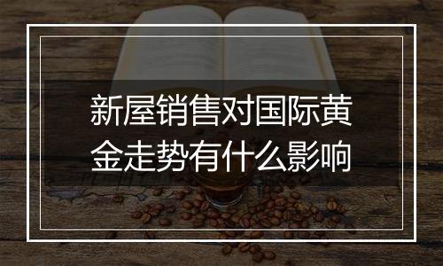 新屋销售对国际黄金走势有什么影响