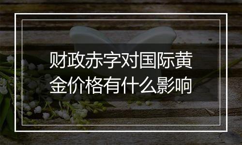 财政赤字对国际黄金价格有什么影响