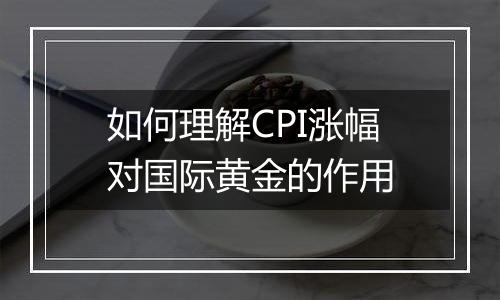 如何理解CPI涨幅对国际黄金的作用