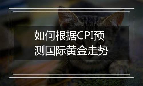 如何根据CPI预测国际黄金走势