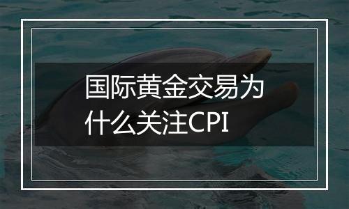 国际黄金交易为什么关注CPI