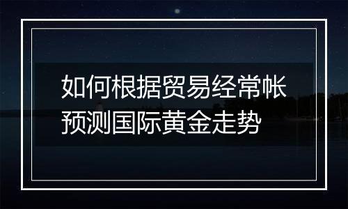 如何根据贸易经常帐预测国际黄金走势