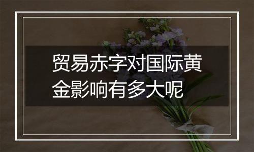 贸易赤字对国际黄金影响有多大呢