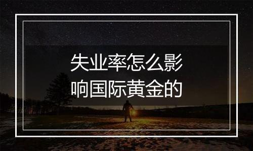 失业率怎么影响国际黄金的
