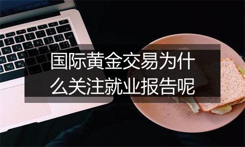 国际黄金交易为什么关注就业报告呢