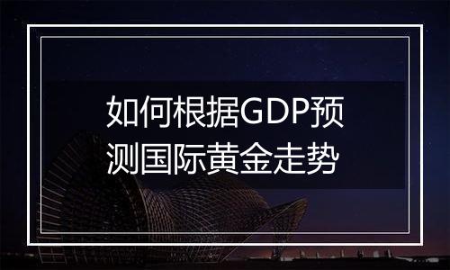 如何根据GDP预测国际黄金走势