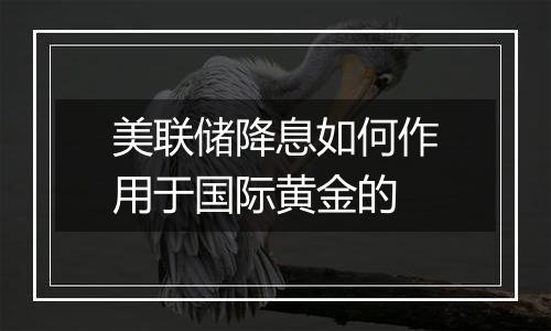 美联储降息如何作用于国际黄金的