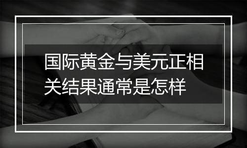 国际黄金与美元正相关结果通常是怎样