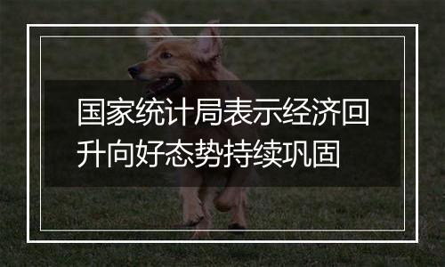 国家统计局表示经济回升向好态势持续巩固