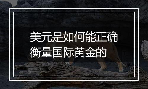 美元是如何能正确衡量国际黄金的