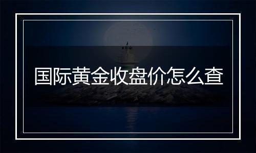 国际黄金收盘价怎么查