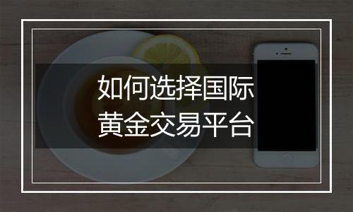 如何选择国际黄金交易平台