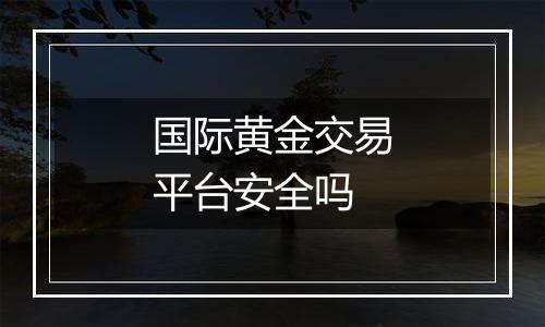 国际黄金交易平台安全吗