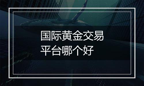 国际黄金交易平台哪个好
