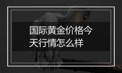 国际黄金价格今天行情怎么样