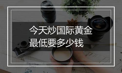 今天炒国际黄金最低要多少钱