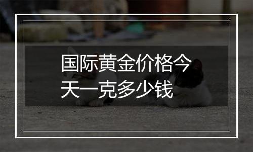 国际黄金价格今天一克多少钱