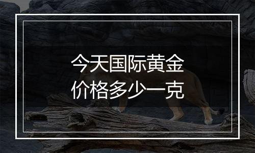 今天国际黄金价格多少一克