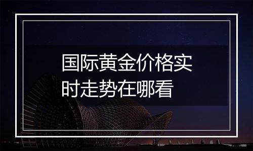 国际黄金价格实时走势在哪看