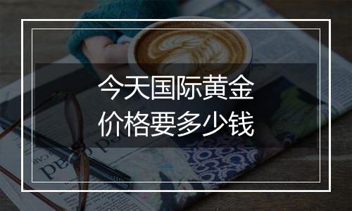 今天国际黄金价格要多少钱