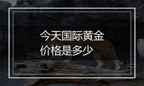 今天国际黄金价格是多少
