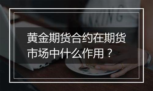 黄金期货合约在期货市场中什么作用？