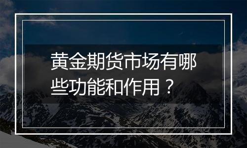 黄金期货市场有哪些功能和作用？
