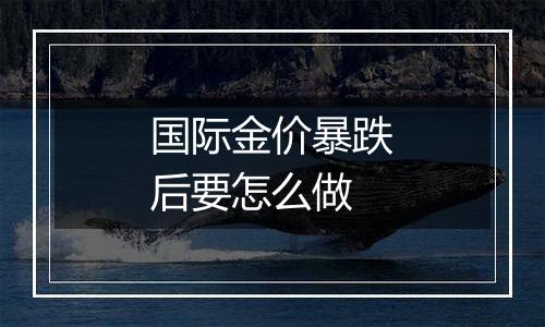 国际金价暴跌后要怎么做