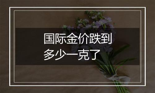 国际金价跌到多少一克了