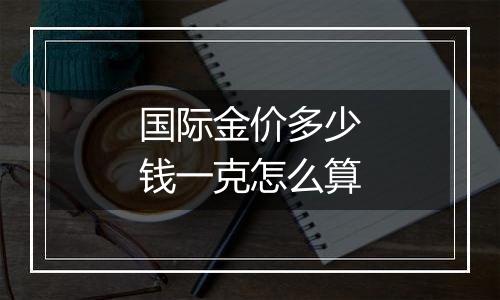 国际金价多少钱一克怎么算