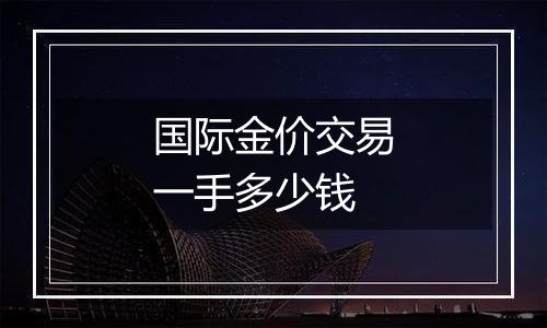 国际金价交易一手多少钱
