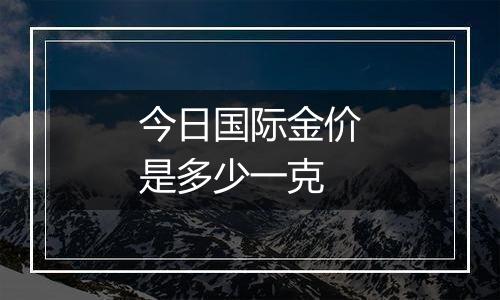 今日国际金价是多少一克