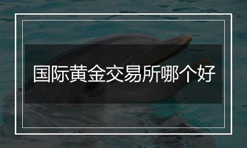 国际黄金交易所哪个好