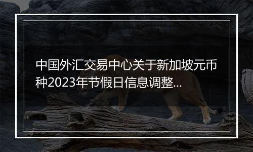 中国外汇交易中心关于新加坡元币种2023年节假日信息调整的通知