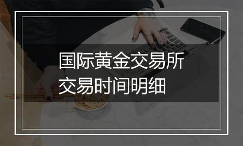 国际黄金交易所交易时间明细