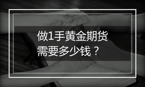 做1手黄金期货需要多少钱？