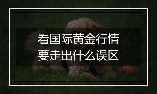 看国际黄金行情要走出什么误区