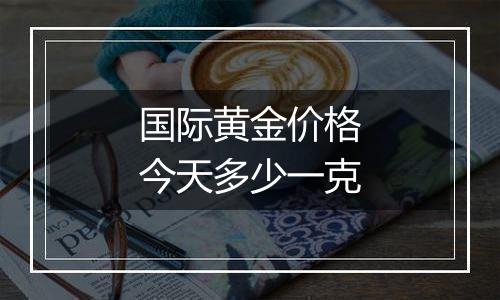 国际黄金价格今天多少一克