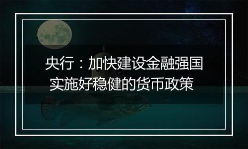 央行:加快建设金融强国 实施好稳健的货币政策