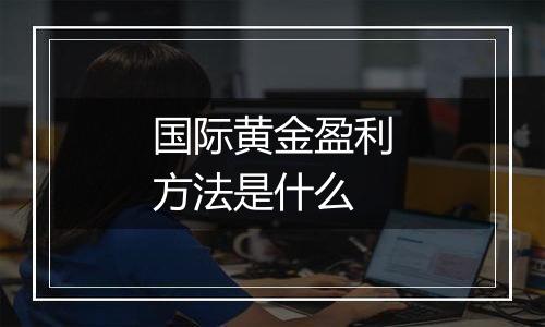 国际黄金盈利方法是什么