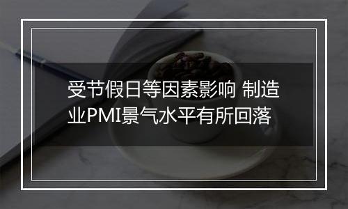 受节假日等因素影响 制造业PMI景气水平有所回落