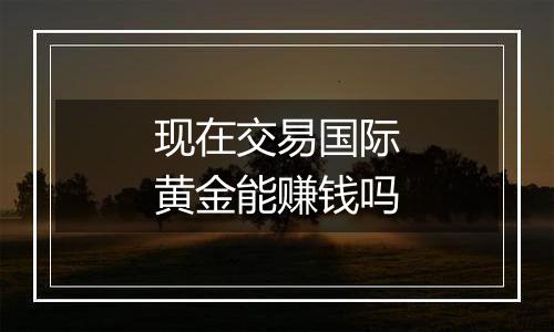 现在交易国际黄金能赚钱吗
