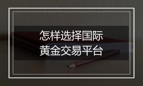 怎样选择国际黄金交易平台
