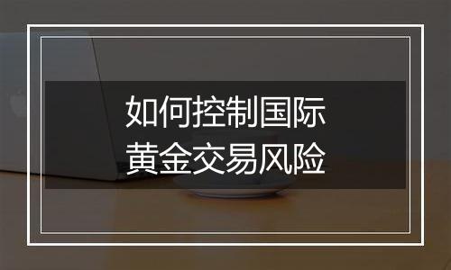 如何控制国际黄金交易风险