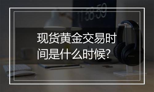 现货黄金交易时间是什么时候?