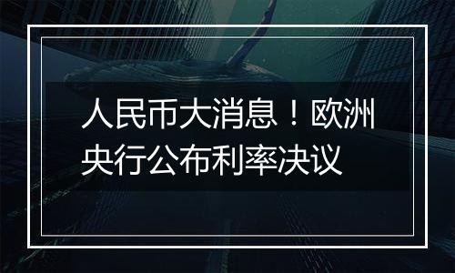 人民币大消息!欧洲央行公布利率决议