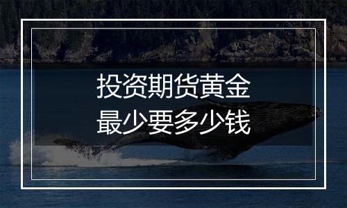 投资期货黄金最少要多少钱
