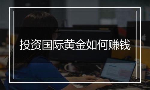 投资国际黄金如何赚钱