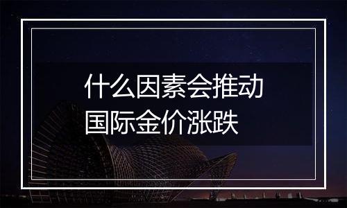什么因素会推动国际金价涨跌